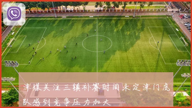 津媒关注三镇补赛时间未定津门虎队感到竞争压力加大